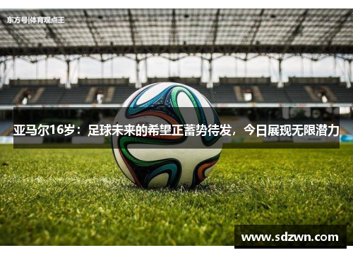 亚马尔16岁：足球未来的希望正蓄势待发，今日展现无限潜力