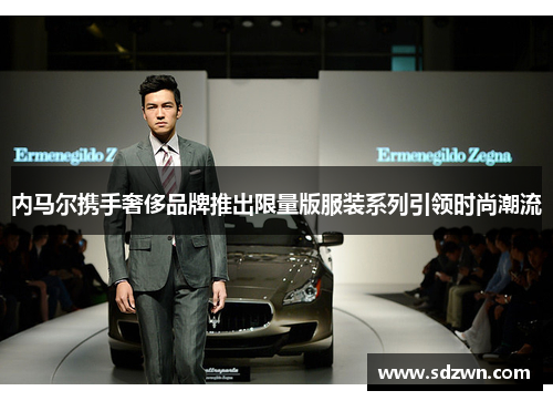 内马尔携手奢侈品牌推出限量版服装系列引领时尚潮流