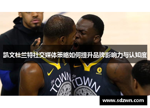 凯文杜兰特社交媒体策略如何提升品牌影响力与认知度