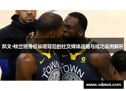 凯文·杜兰特身价暴增背后的社交媒体战略与成功案例解析