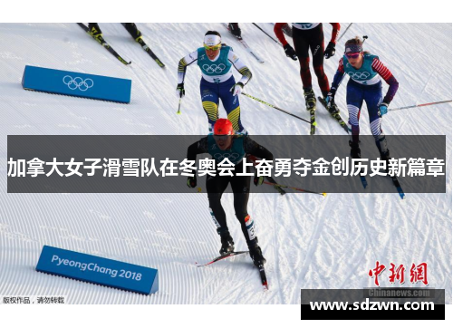 加拿大女子滑雪队在冬奥会上奋勇夺金创历史新篇章