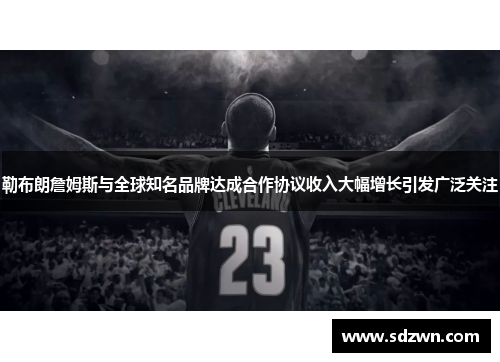 勒布朗詹姆斯与全球知名品牌达成合作协议收入大幅增长引发广泛关注 勒布朗詹姆斯与全球知名品牌达成合作协议收入大幅增长引发广泛关注
