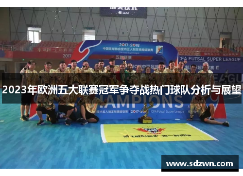 2023年欧洲五大联赛冠军争夺战热门球队分析与展望 2023年欧洲五大联赛冠军争夺战热门球队分析与展望