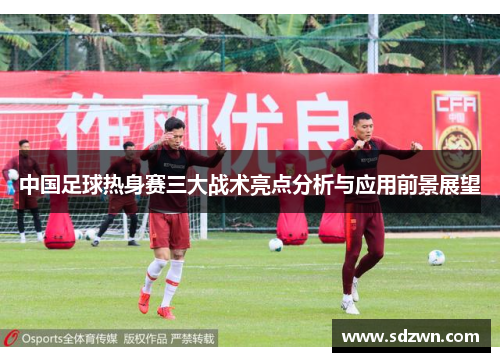 中国足球热身赛三大战术亮点分析与应用前景展望 中国足球热身赛三大战术亮点分析与应用前景展望