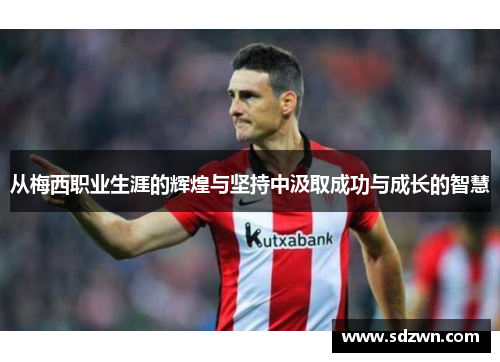 从梅西职业生涯的辉煌与坚持中汲取成功与成长的智慧