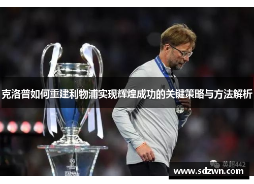 克洛普如何重建利物浦实现辉煌成功的关键策略与方法解析 克洛普如何重建利物浦实现辉煌成功的关键策略与方法解析