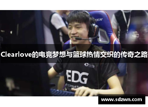 Clearlove的电竞梦想与篮球热情交织的传奇之路 Clearlove的电竞梦想与篮球热情交织的传奇之路