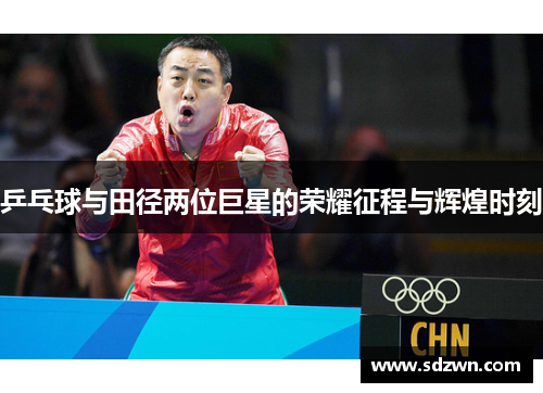 乒乓球与田径两位巨星的荣耀征程与辉煌时刻 乒乓球与田径两位巨星的荣耀征程与辉煌时刻