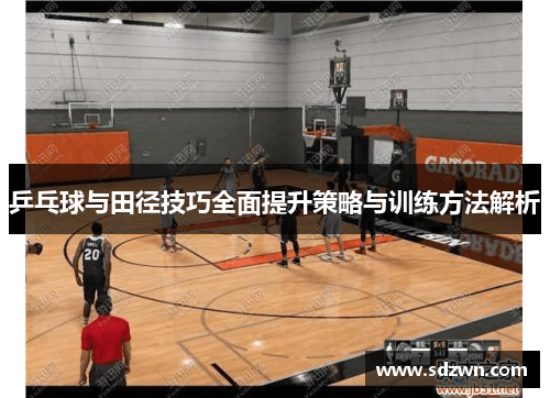 乒乓球与田径技巧全面提升策略与训练方法解析 乒乓球与田径技巧全面提升策略与训练方法解析