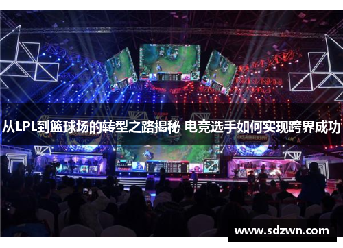 从LPL到篮球场的转型之路揭秘 电竞选手如何实现跨界成功