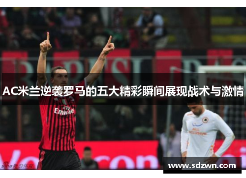AC米兰逆袭罗马的五大精彩瞬间展现战术与激情 AC米兰逆袭罗马的五大精彩瞬间展现战术与激情