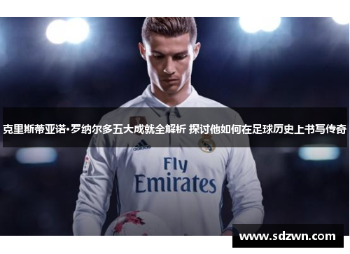 克里斯蒂亚诺·罗纳尔多五大成就全解析 探讨他如何在足球历史上书写传奇