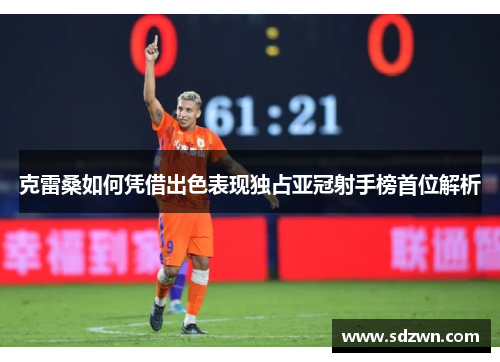 克雷桑如何凭借出色表现独占亚冠射手榜首位解析