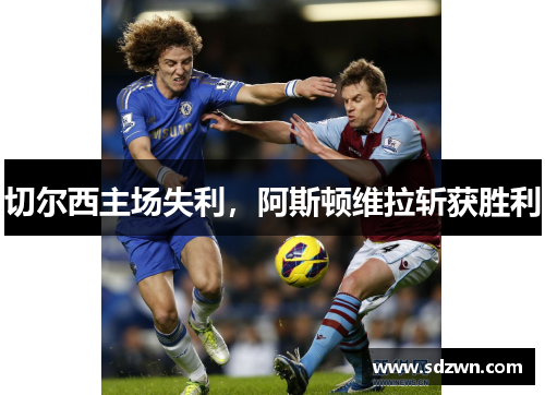 切尔西主场失利，阿斯顿维拉斩获胜利
