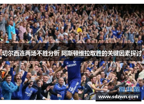 切尔西连两场不胜分析 阿斯顿维拉取胜的关键因素探讨
