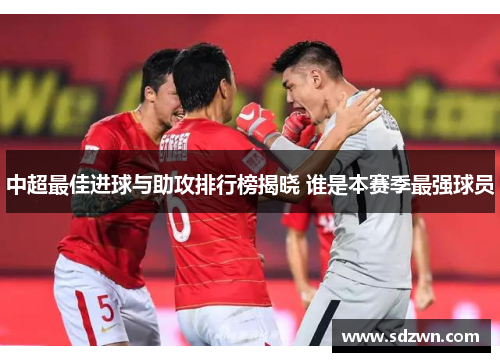 中超最佳进球与助攻排行榜揭晓 谁是本赛季最强球员