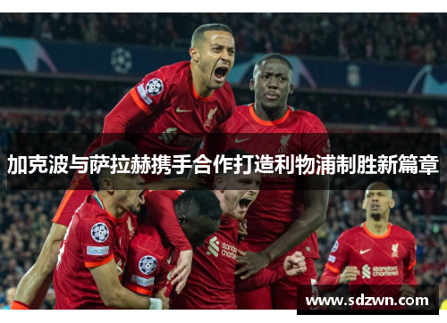 加克波与萨拉赫携手合作打造利物浦制胜新篇章