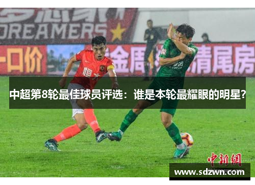中超第8轮最佳球员评选:谁是本轮最耀眼的明星? 中超第8轮最佳球员评选:谁是本轮最耀眼的明星?