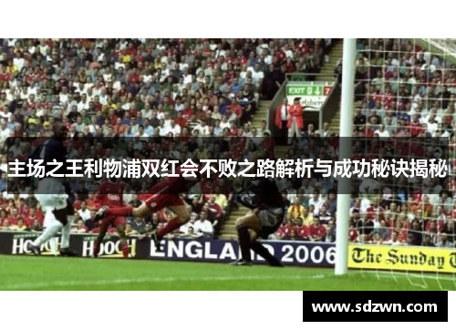 主场之王利物浦双红会不败之路解析与成功秘诀揭秘