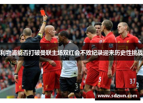 利物浦能否打破曼联主场双红会不败纪录迎来历史性挑战