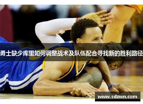 勇士缺少库里如何调整战术及队伍配合寻找新的胜利路径
