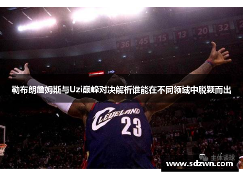 勒布朗詹姆斯与Uzi巅峰对决解析谁能在不同领域中脱颖而出