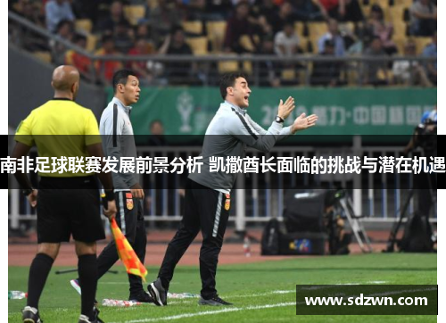 南非足球联赛发展前景分析 凯撒酋长面临的挑战与潜在机遇