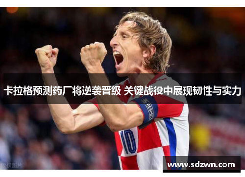 卡拉格预测药厂将逆袭晋级 关键战役中展现韧性与实力