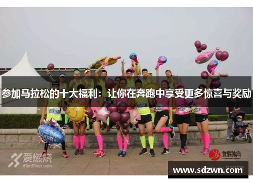 参加马拉松的十大福利：让你在奔跑中享受更多惊喜与奖励