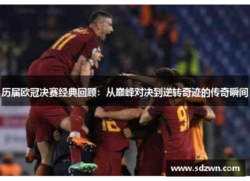 历届欧冠决赛经典回顾：从巅峰对决到逆转奇迹的传奇瞬间