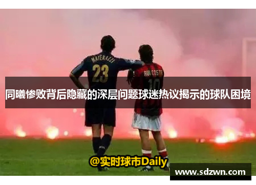 同曦惨败背后隐藏的深层问题球迷热议揭示的球队困境