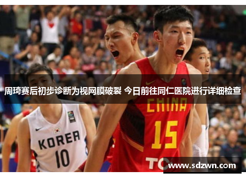 周琦赛后初步诊断为视网膜破裂 今日前往同仁医院进行详细检查