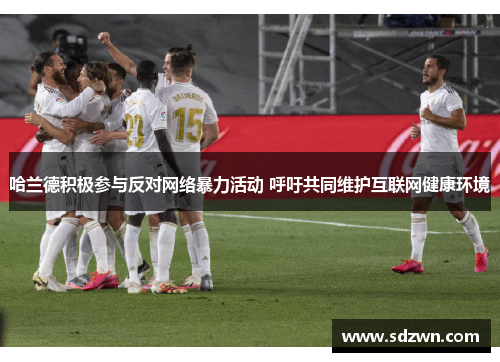 哈兰德积极参与反对网络暴力活动 呼吁共同维护互联网健康环境 哈兰德积极参与反对网络暴力活动 呼吁共同维护互联网健康环境