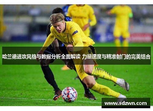 哈兰德进攻风格与数据分析全面解读 力量速度与精准射门的完美结合 哈兰德进攻风格与数据分析全面解读 力量速度与精准射门的完美结合