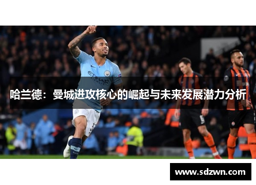 哈兰德:曼城进攻核心的崛起与未来发展潜力分析 哈兰德:曼城进攻核心的崛起与未来发展潜力分析