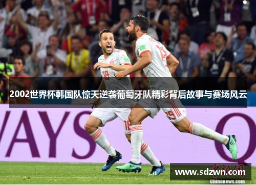 2002世界杯韩国队惊天逆袭葡萄牙队精彩背后故事与赛场风云 2002世界杯韩国队惊天逆袭葡萄牙队精彩背后故事与赛场风云