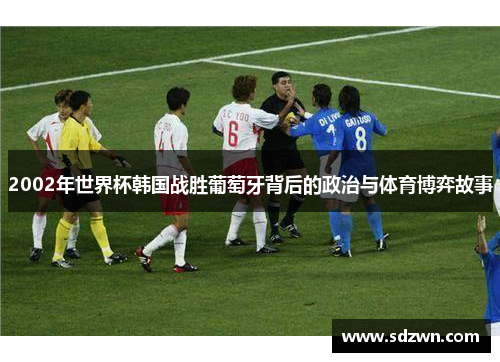 2002年世界杯韩国战胜葡萄牙背后的政治与体育博弈故事 2002年世界杯韩国战胜葡萄牙背后的政治与体育博弈故事