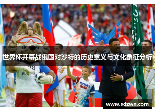 世界杯开幕战俄国对沙特的历史意义与文化象征分析