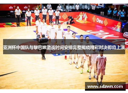 亚洲杯中国队与黎巴嫩激战时间安排完整揭晓精彩对决即将上演 亚洲杯中国队与黎巴嫩激战时间安排完整揭晓精彩对决即将上演