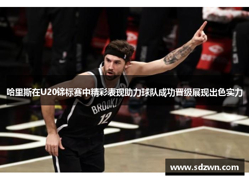 哈里斯在U20锦标赛中精彩表现助力球队成功晋级展现出色实力