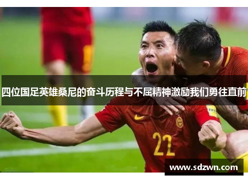 四位国足英雄桑尼的奋斗历程与不屈精神激励我们勇往直前 四位国足英雄桑尼的奋斗历程与不屈精神激励我们勇往直前