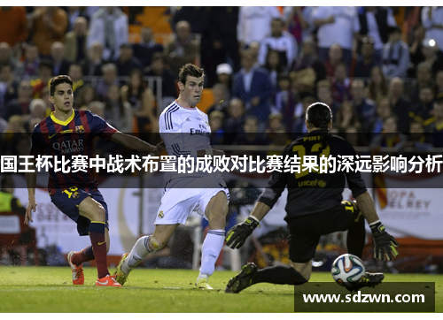 国王杯比赛中战术布置的成败对比赛结果的深远影响分析
