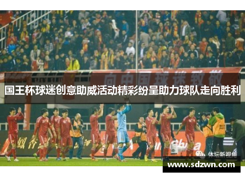 国王杯球迷创意助威活动精彩纷呈助力球队走向胜利