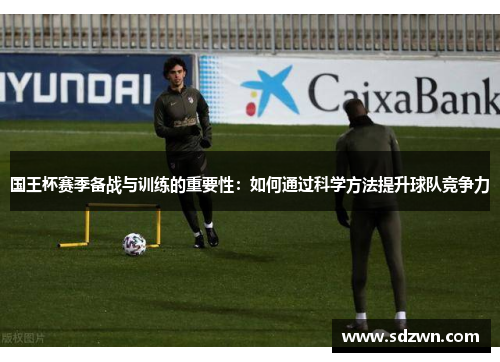 国王杯赛季备战与训练的重要性:如何通过科学方法提升球队竞争力 国王杯赛季备战与训练的重要性:如何通过科学方法提升球队竞争力