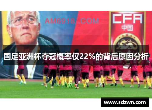 国足亚洲杯夺冠概率仅22%的背后原因分析 国足亚洲杯夺冠概率仅22%的背后原因分析