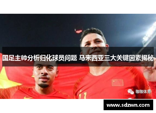 国足主帅分析归化球员问题 马来西亚三大关键因素揭秘 国足主帅分析归化球员问题 马来西亚三大关键因素揭秘