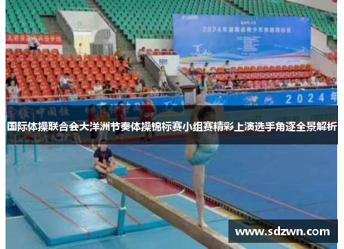 国际体操联合会大洋洲节奏体操锦标赛小组赛精彩上演选手角逐全景解析 国际体操联合会大洋洲节奏体操锦标赛小组赛精彩上演选手角逐全景解析