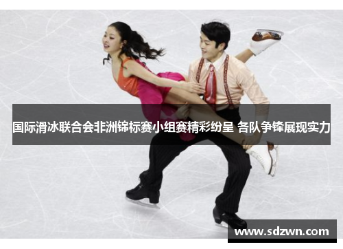 国际滑冰联合会非洲锦标赛小组赛精彩纷呈 各队争锋展现实力