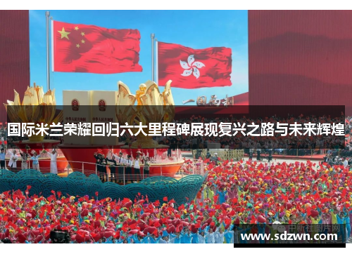 国际米兰荣耀回归六大里程碑展现复兴之路与未来辉煌