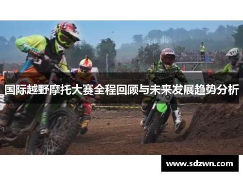 国际越野摩托大赛全程回顾与未来发展趋势分析 国际越野摩托大赛全程回顾与未来发展趋势分析